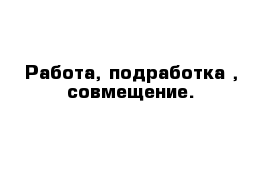 Работа, подработка , совмещение.